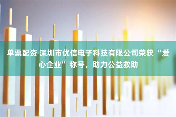 单票配资 深圳市优信电子科技有限公司荣获 “爱心企业” 称号，助力公益救助