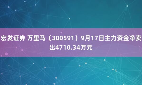 宏发证券 万里马（300591）9月17日主力资金净卖出4710.34万元