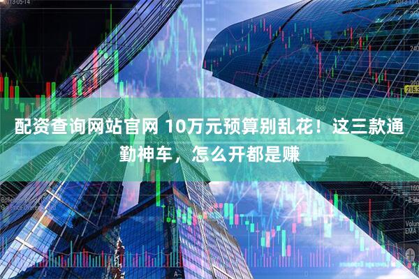 配资查询网站官网 10万元预算别乱花！这三款通勤神车，怎么开都是赚
