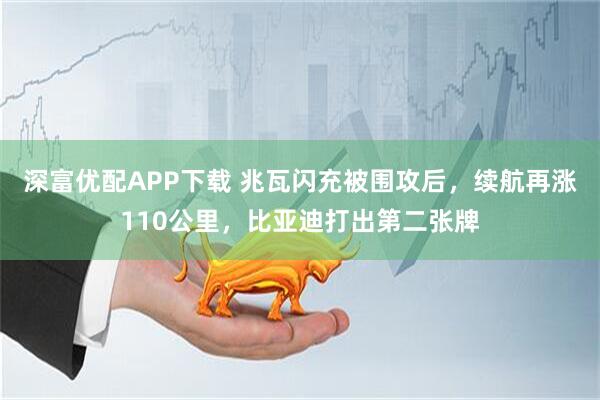 深富优配APP下载 兆瓦闪充被围攻后，续航再涨110公里，比亚迪打出第二张牌