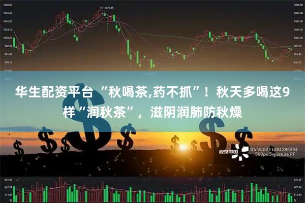 华生配资平台 “秋喝茶,药不抓”！秋天多喝这9样“润秋茶”，滋阴润肺防秋燥