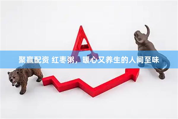 聚赢配资 红枣粥，暖心又养生的人间至味