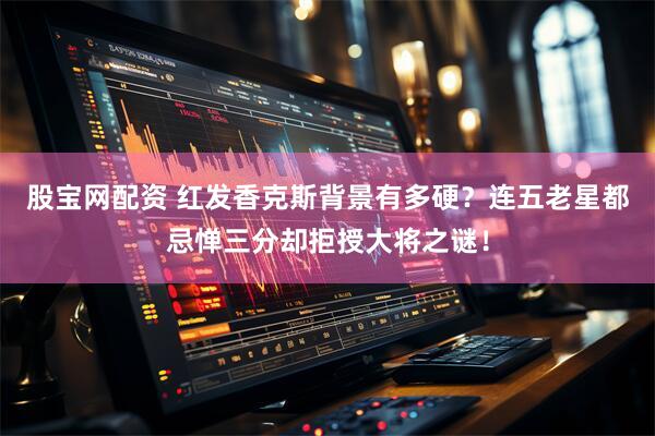 股宝网配资 红发香克斯背景有多硬？连五老星都忌惮三分却拒授大将之谜！
