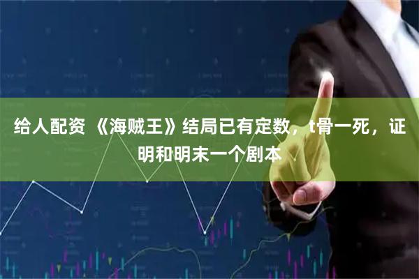 给人配资 《海贼王》结局已有定数，t骨一死，证明和明末一个剧本