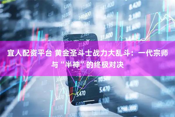 宜人配资平台 黄金圣斗士战力大乱斗：一代宗师与“半神”的终极对决