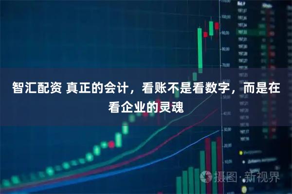 智汇配资 真正的会计，看账不是看数字，而是在看企业的灵魂