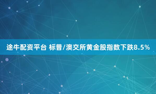 途牛配资平台 标普/澳交所黄金股指数下跌8.5%