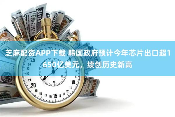 芝麻配资APP下载 韩国政府预计今年芯片出口超1650亿美元，续创历史新高