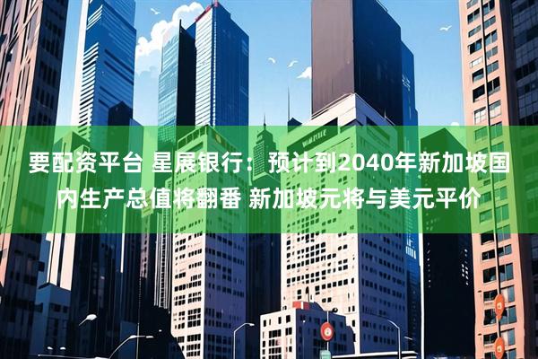 要配资平台 星展银行：预计到2040年新加坡国内生产总值将翻番 新加坡元将与美元平价