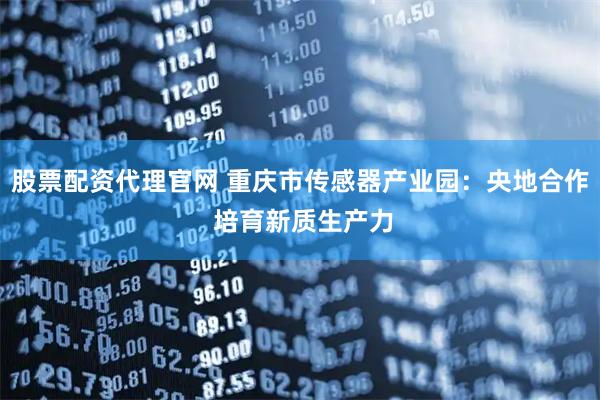股票配资代理官网 重庆市传感器产业园：央地合作 培育新质生产力