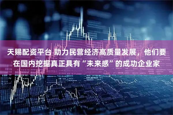 天赐配资平台 助力民营经济高质量发展，他们要在国内挖掘真正具有“未来感”的成功企业家