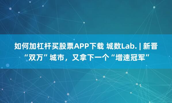 如何加杠杆买股票APP下载 城数Lab. | 新晋“双万”城市，又拿下一个“增速冠军”