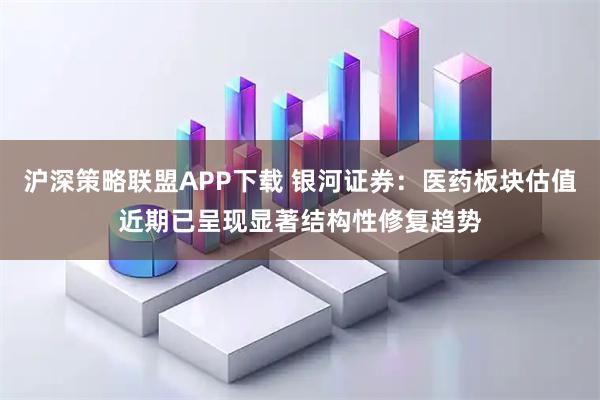 沪深策略联盟APP下载 银河证券：医药板块估值近期已呈现显著结构性修复趋势
