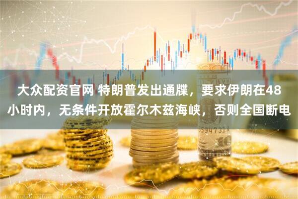 大众配资官网 特朗普发出通牒，要求伊朗在48小时内，无条件开放霍尔木兹海峡，否则全国断电