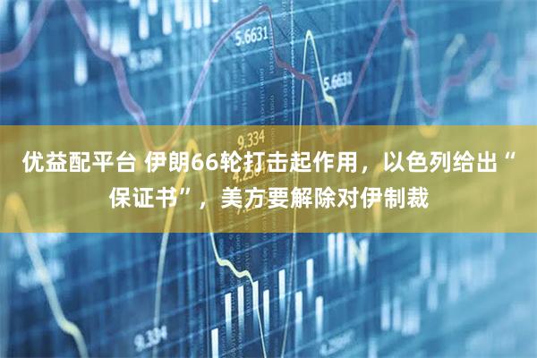 优益配平台 伊朗66轮打击起作用，以色列给出“保证书”，美方要解除对伊制裁