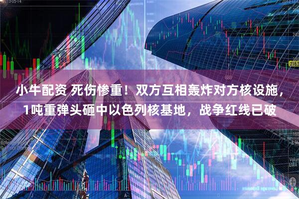 小牛配资 死伤惨重！双方互相轰炸对方核设施，1吨重弹头砸中以色列核基地，战争红线已破