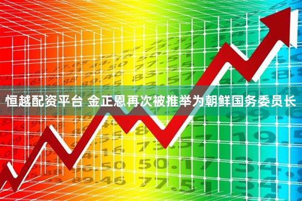 恒越配资平台 金正恩再次被推举为朝鲜国务委员长