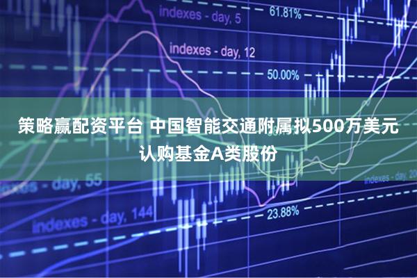 策略赢配资平台 中国智能交通附属拟500万美元认购基金A类股份