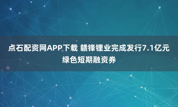 点石配资网APP下载 赣锋锂业完成发行7.1亿元绿色短期融资券