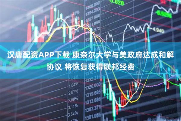 汉唐配资APP下载 康奈尔大学与美政府达成和解协议 将恢复获得联邦经费