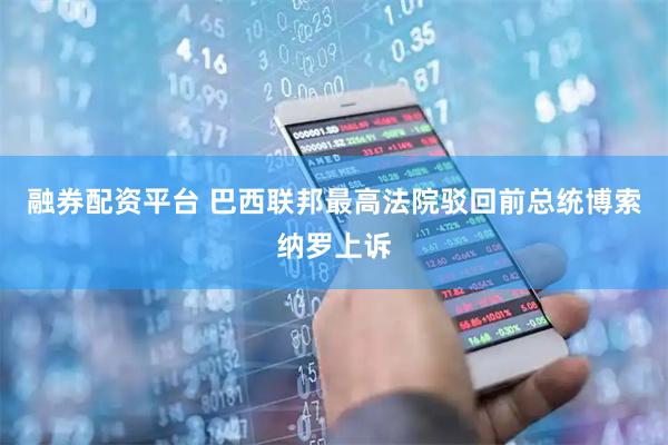 融券配资平台 巴西联邦最高法院驳回前总统博索纳罗上诉