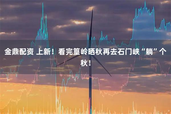 金鼎配资 上新！看完篁岭晒秋再去石门峡“躺”个秋！