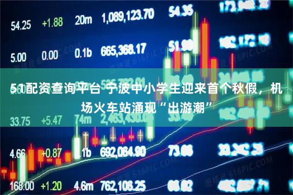 51配资查询平台 宁波中小学生迎来首个秋假，机场火车站涌现“出游潮”