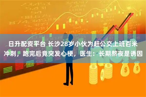日升配资平台 长沙28岁小伙为赶公交上班百米冲刺，跑完后竟突发心梗，医生：长期熬夜是诱因