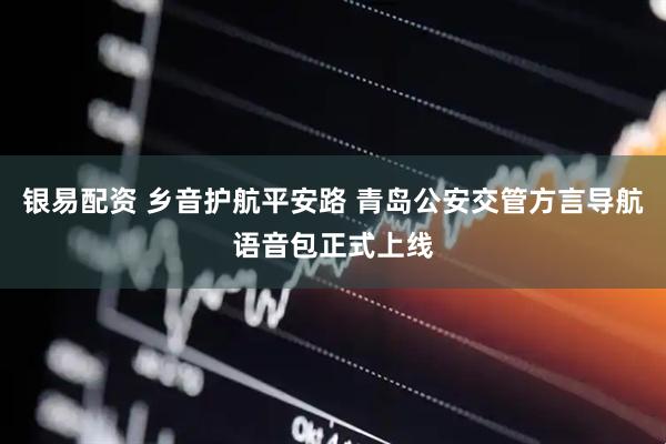 银易配资 乡音护航平安路 青岛公安交管方言导航语音包正式上线