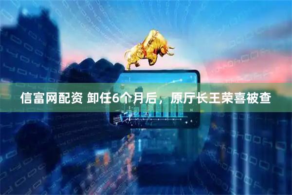 信富网配资 卸任6个月后，原厅长王荣喜被查