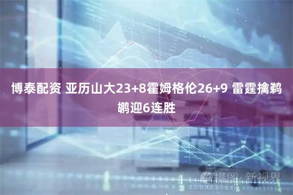博泰配资 亚历山大23+8霍姆格伦26+9 雷霆擒鹈鹕迎6连胜