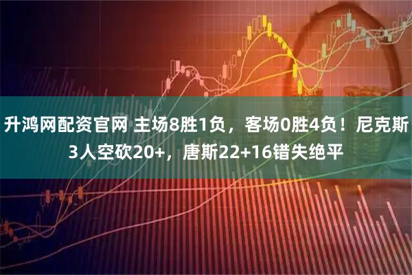 升鸿网配资官网 主场8胜1负，客场0胜4负！尼克斯3人空砍20+，唐斯22+16错失绝平