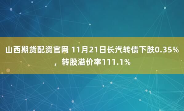 山西期货配资官网 11月21日长汽转债下跌0.35%，转股溢价率111.1%
