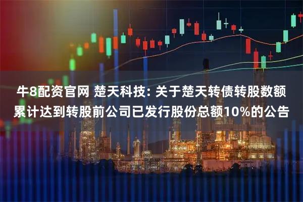 牛8配资官网 楚天科技: 关于楚天转债转股数额累计达到转股前公司已发行股份总额10%的公告