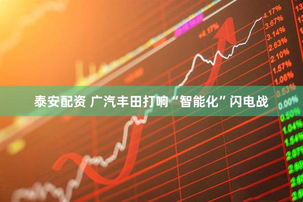 泰安配资 广汽丰田打响“智能化”闪电战