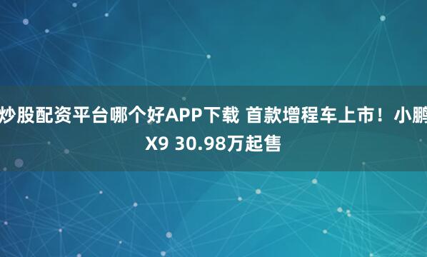炒股配资平台哪个好APP下载 首款增程车上市！小鹏X9 30.98万起售