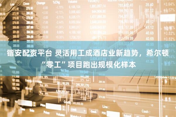锴安配资平台 灵活用工成酒店业新趋势，希尔顿“零工”项目跑出规模化样本