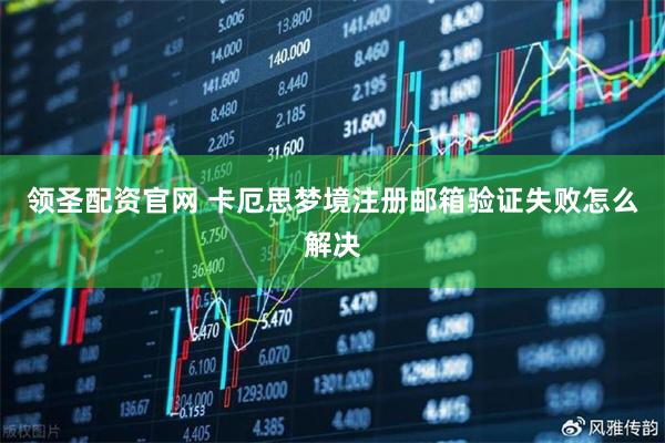领圣配资官网 卡厄思梦境注册邮箱验证失败怎么解决