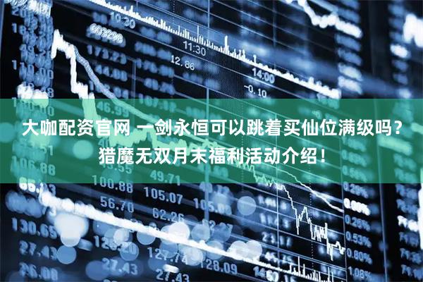 大咖配资官网 一剑永恒可以跳着买仙位满级吗？猎魔无双月末福利活动介绍！