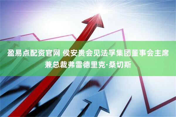 盈易点配资官网 侯安贵会见法孚集团董事会主席兼总裁弗雷德里克·桑切斯
