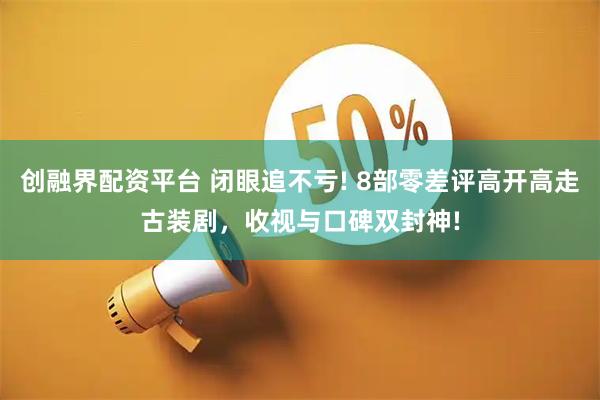 创融界配资平台 闭眼追不亏! 8部零差评高开高走古装剧，收视与口碑双封神!