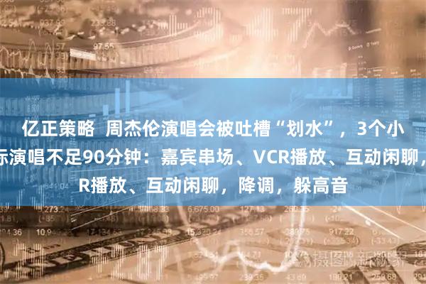 亿正策略  周杰伦演唱会被吐槽“划水”，3个小时演唱会，实际演唱不足90分钟：嘉宾串场、VCR播放、互动闲聊，降调，躲高音
