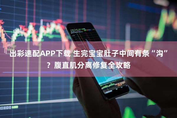 出彩速配APP下载 生完宝宝肚子中间有条“沟”？腹直肌分离修复全攻略