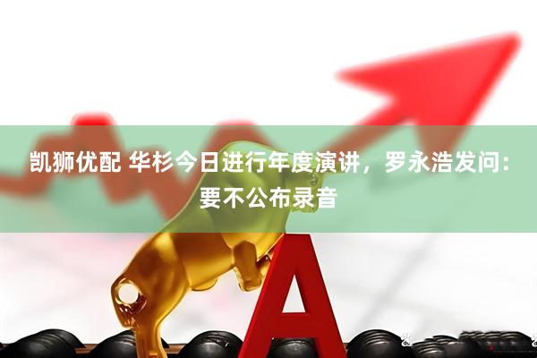 凯狮优配 华杉今日进行年度演讲，罗永浩发问：要不公布录音