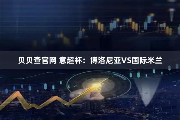 贝贝查官网 意超杯：博洛尼亚VS国际米兰