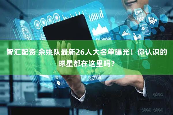 智汇配资 余姚队最新26人大名单曝光！你认识的球星都在这里吗？