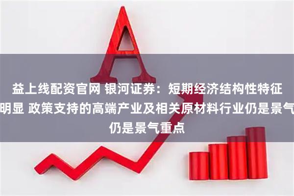 益上线配资官网 银河证券：短期经济结构性特征依旧明显 政策支持的高端产业及相关原材料行业仍是景气重点