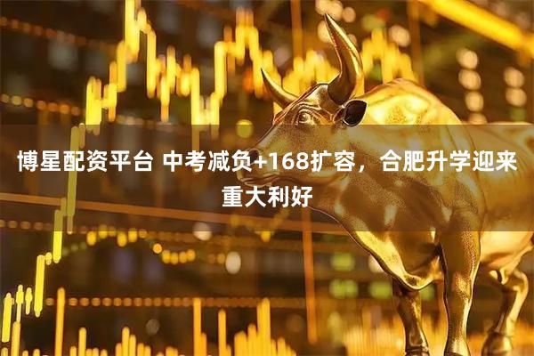 博星配资平台 中考减负+168扩容，合肥升学迎来重大利好