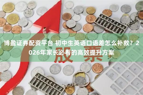 博盈证券配资平台 初中生英语口语差怎么补救？2026年家长必看的高效提升方案