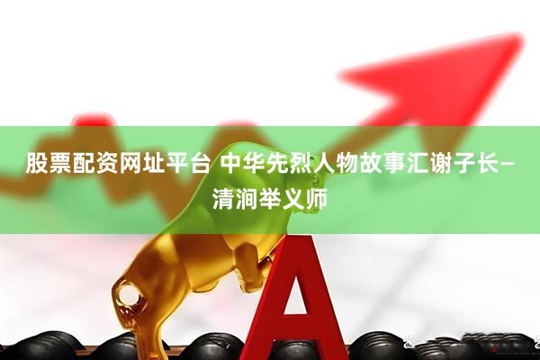 股票配资网址平台 中华先烈人物故事汇谢子长—清涧举义师